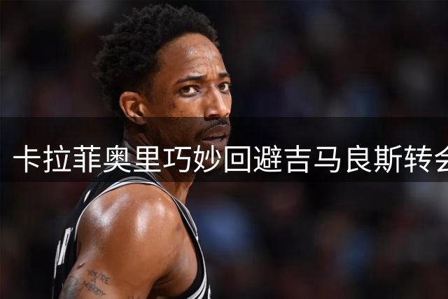 卡拉菲奥里巧妙回避吉马良斯转会话题 暗示枪手需顶级引援补强
