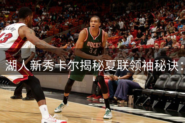 湖人新秀卡尔揭秘夏联领袖秘诀：用沟通构建团队化学反应