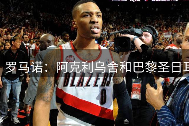 罗马诺：阿克利乌舍和巴黎圣日耳曼已就个人条款达成协议